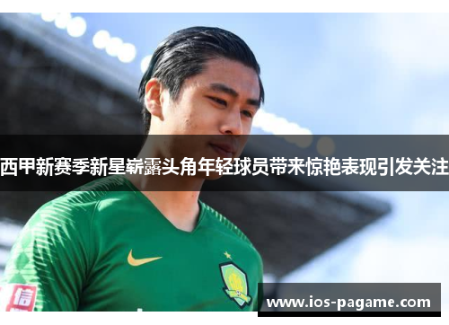 西甲新赛季新星崭露头角年轻球员带来惊艳表现引发关注