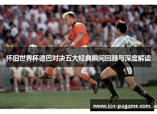 怀旧世界杯德巴对决五大经典瞬间回顾与深度解读
