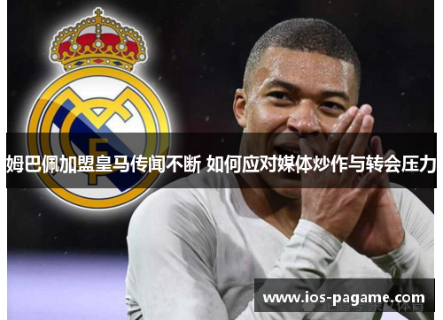 姆巴佩加盟皇马传闻不断 如何应对媒体炒作与转会压力