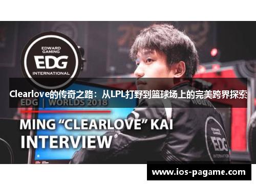Clearlove的传奇之路：从LPL打野到篮球场上的完美跨界探索