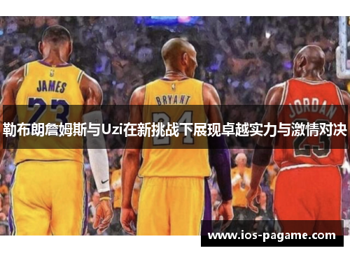 勒布朗詹姆斯与Uzi在新挑战下展现卓越实力与激情对决