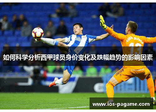 如何科学分析西甲球员身价变化及跌幅趋势的影响因素