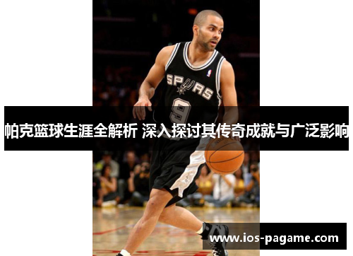 帕克篮球生涯全解析 深入探讨其传奇成就与广泛影响 帕克篮球生涯全解析 深入探讨其传奇成就与广泛影响