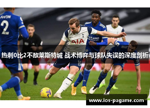 热刺0比2不敌莱斯特城 战术博弈与球队失误的深度剖析