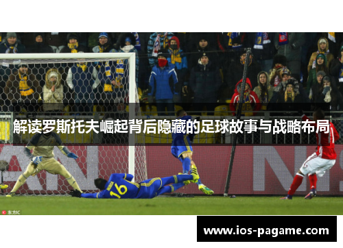 解读罗斯托夫崛起背后隐藏的足球故事与战略布局