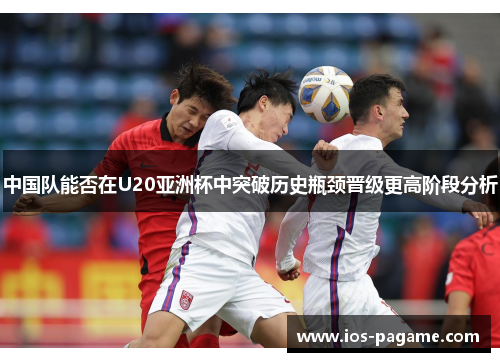 中国队能否在U20亚洲杯中突破历史瓶颈晋级更高阶段分析