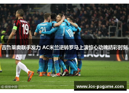 吉鲁莱奥联手发力 AC米兰逆转罗马上演惊心动魄精彩时刻