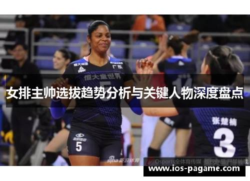 女排主帅选拔趋势分析与关键人物深度盘点