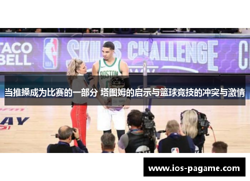 当推搡成为比赛的一部分 塔图姆的启示与篮球竞技的冲突与激情