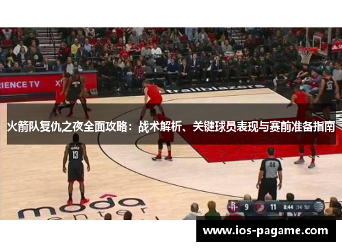 火箭队复仇之夜全面攻略：战术解析、关键球员表现与赛前准备指南