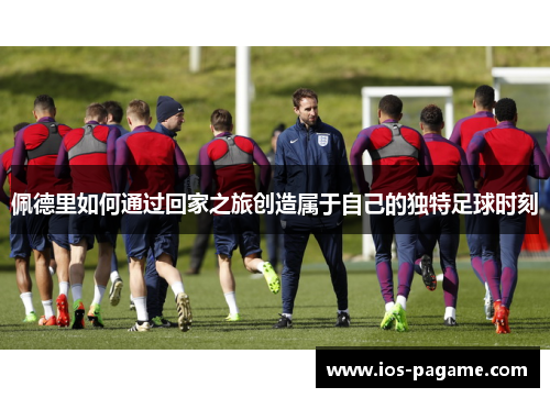佩德里如何通过回家之旅创造属于自己的独特足球时刻