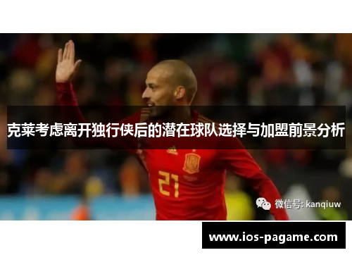 克莱考虑离开独行侠后的潜在球队选择与加盟前景分析