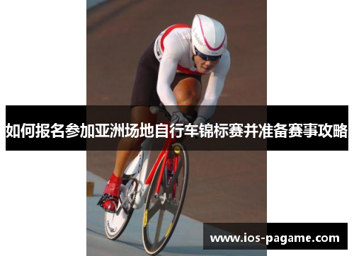 如何报名参加亚洲场地自行车锦标赛并准备赛事攻略