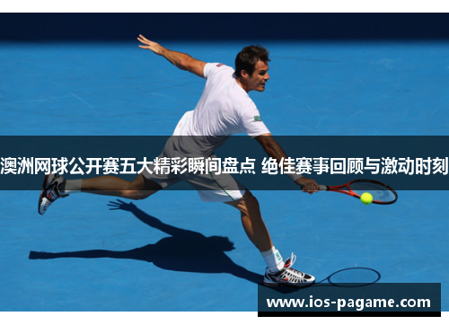 澳洲网球公开赛五大精彩瞬间盘点 绝佳赛事回顾与激动时刻