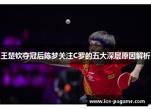 王楚钦夺冠后陈梦关注C罗的五大深层原因解析 王楚钦夺冠后陈梦关注C罗的五大深层原因解析