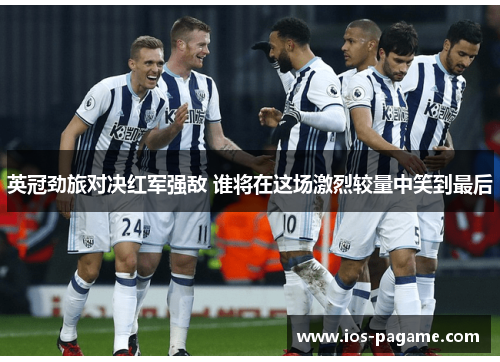 英冠劲旅对决红军强敌 谁将在这场激烈较量中笑到最后