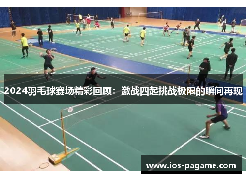 2024羽毛球赛场精彩回顾：激战四起挑战极限的瞬间再现