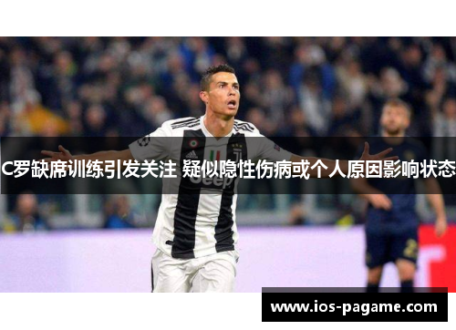 C罗缺席训练引发关注 疑似隐性伤病或个人原因影响状态
