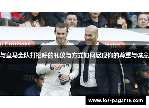 与皇马全队打招呼的礼仪与方式如何展现你的尊重与诚意
