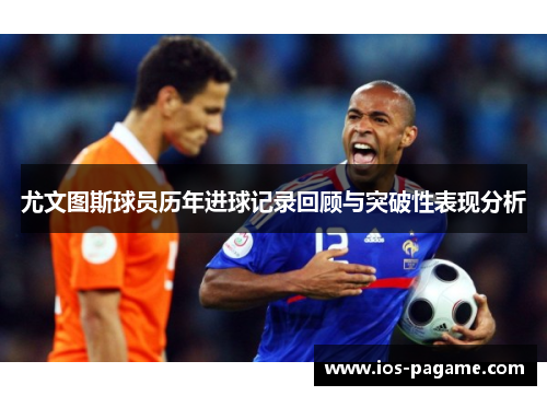 尤文图斯球员历年进球记录回顾与突破性表现分析