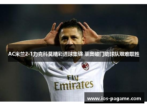 AC米兰2-1力克科莫精彩进球集锦 莱奥破门助球队艰难取胜