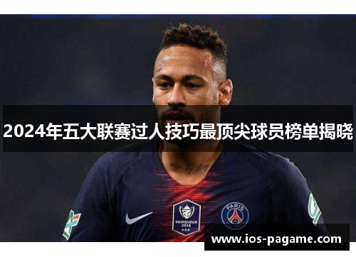 2024年五大联赛过人技巧最顶尖球员榜单揭晓