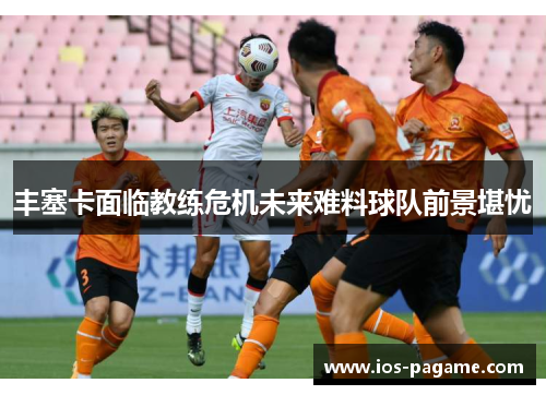 丰塞卡面临教练危机未来难料球队前景堪忧