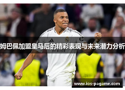 姆巴佩加盟皇马后的精彩表现与未来潜力分析