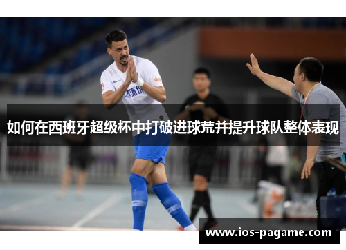 如何在西班牙超级杯中打破进球荒并提升球队整体表现