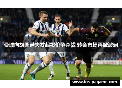 曼城向胡桑诺夫发起报价争夺战 转会市场再掀波澜