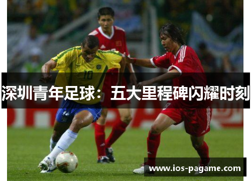 深圳青年足球：五大里程碑闪耀时刻