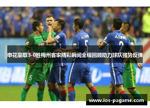 申花豪取3-0胜梅州客家精彩瞬间全程回顾助力球队强势反弹
