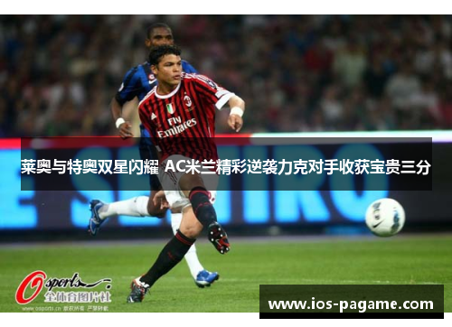 莱奥与特奥双星闪耀 AC米兰精彩逆袭力克对手收获宝贵三分