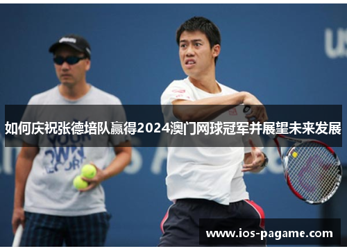 如何庆祝张德培队赢得2024澳门网球冠军并展望未来发展