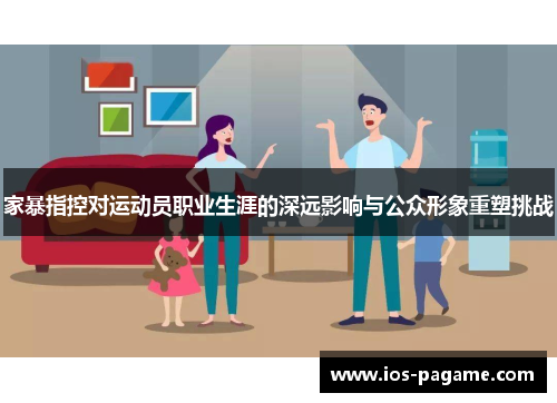 家暴指控对运动员职业生涯的深远影响与公众形象重塑挑战