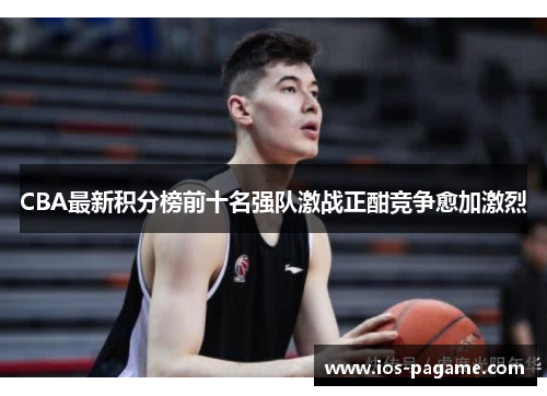 CBA最新积分榜前十名强队激战正酣竞争愈加激烈
