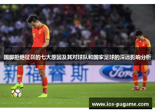 国脚拒绝征召的七大原因及其对球队和国家足球的深远影响分析