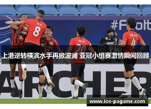 上港逆转横滨水手再掀波澜 亚冠小组赛激情瞬间回顾 上港逆转横滨水手再掀波澜 亚冠小组赛激情瞬间回顾