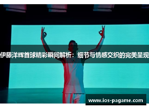 伊藤洋辉首球精彩瞬间解析：细节与情感交织的完美呈现