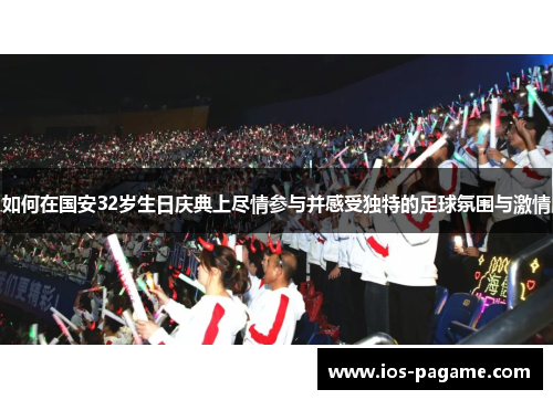 如何在国安32岁生日庆典上尽情参与并感受独特的足球氛围与激情