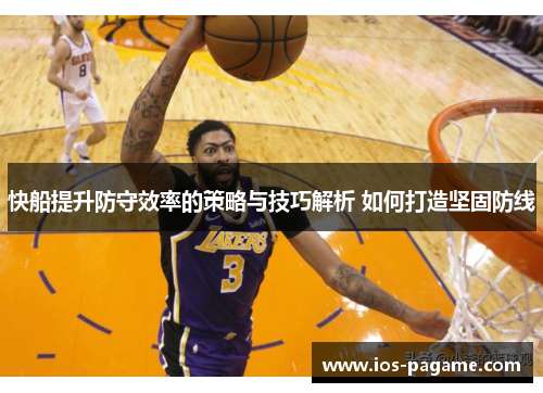快船提升防守效率的策略与技巧解析 如何打造坚固防线