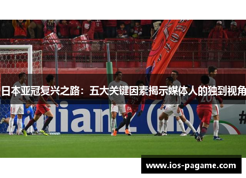 日本亚冠复兴之路：五大关键因素揭示媒体人的独到视角