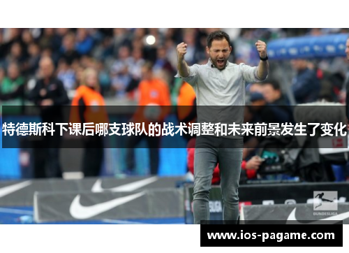 特德斯科下课后哪支球队的战术调整和未来前景发生了变化