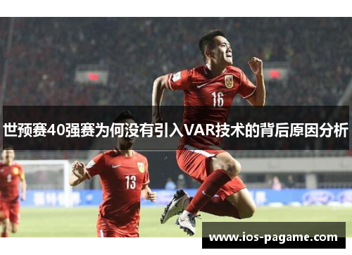 世预赛40强赛为何没有引入VAR技术的背后原因分析