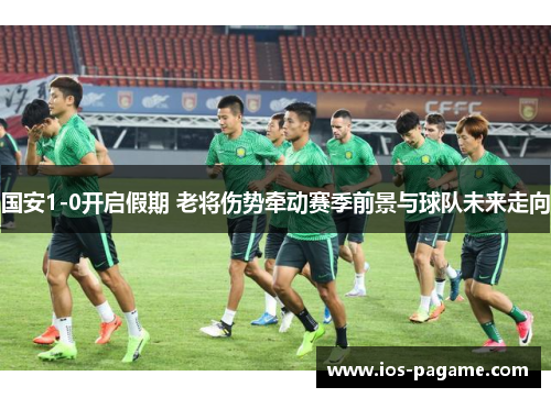 国安1-0开启假期 老将伤势牵动赛季前景与球队未来走向