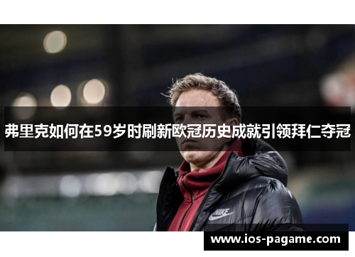 弗里克如何在59岁时刷新欧冠历史成就引领拜仁夺冠