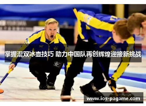 掌握混双冰壶技巧 助力中国队再创辉煌迎接新挑战