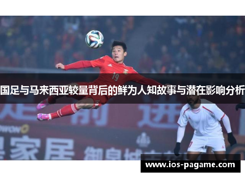 国足与马来西亚较量背后的鲜为人知故事与潜在影响分析