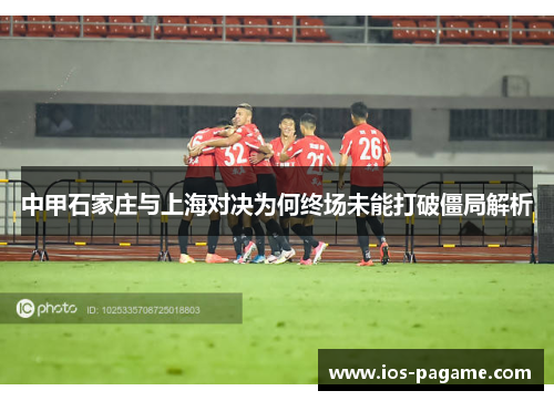 中甲石家庄与上海对决为何终场未能打破僵局解析 中甲石家庄与上海对决为何终场未能打破僵局解析