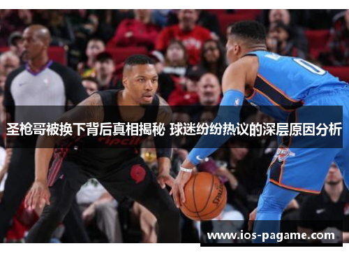 圣枪哥被换下背后真相揭秘 球迷纷纷热议的深层原因分析